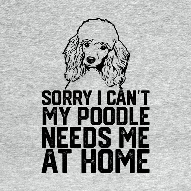 funny sorry i can't my poodle needs me at home by spantshirt